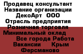 Продавец-консультант › Название организации ­ ДекоАрт, ООО › Отрасль предприятия ­ Розничная торговля › Минимальный оклад ­ 30 000 - Все города Работа » Вакансии   . Крым,Ферсманово